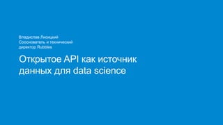 Владислав Лисицкий
Сооснователь и технический
директор Rubbles
Открытое API как источник
данных для data science
 