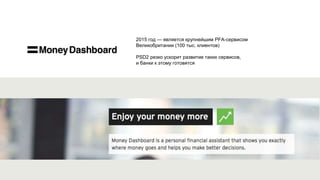 2015 год — является крупнейшим PFA-сервисом
Великобритании (100 тыс. клиентов)
PSD2 резко ускорит развитие таких сервисов,
и банки к этому готовятся
 