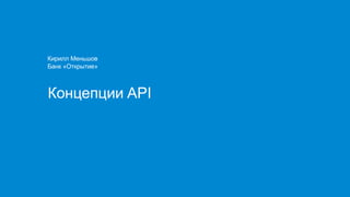 Концепции API
Кирилл Меньшов
Банк «Открытие»
 