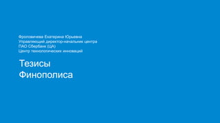Тезисы
Финополиса
Фроловичева Екатерина Юрьевна
Управляющий директор-начальник центра
ПАО Сбербанк (ЦА)
Центр технологических инноваций
 