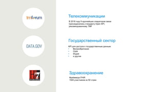 Телекоммуникации
Государственный сектор
Здравоохранение
API для доступа к государственным данным:
• Великобритания
• США
• Индия
• и другие
В 2016 году 9 крупнейших операторов связи
присоединились стандарту Open API,
рекомендованному TMF
Фреймворк FHIR
1500 участников из 50 стран
 