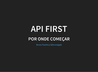 API FIRST
POR ONDE COMEÇAR
/Bruno Paulino @brunojppb
 