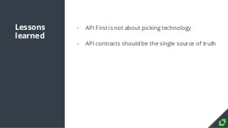 Lessons
learned
- API First is not about picking technology
- API contracts should be the single source of truth
- Conside...