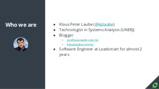 Who we are ● Klaus Peter Laube (@kplaube)
● Technologist in Systems Analysis (UNERJ)
● Blogger
○ profissionaisti.com.br
○ ...