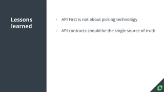 Lessons
learned
- API First is not about picking technology
- API contracts should be the single source of truth
 