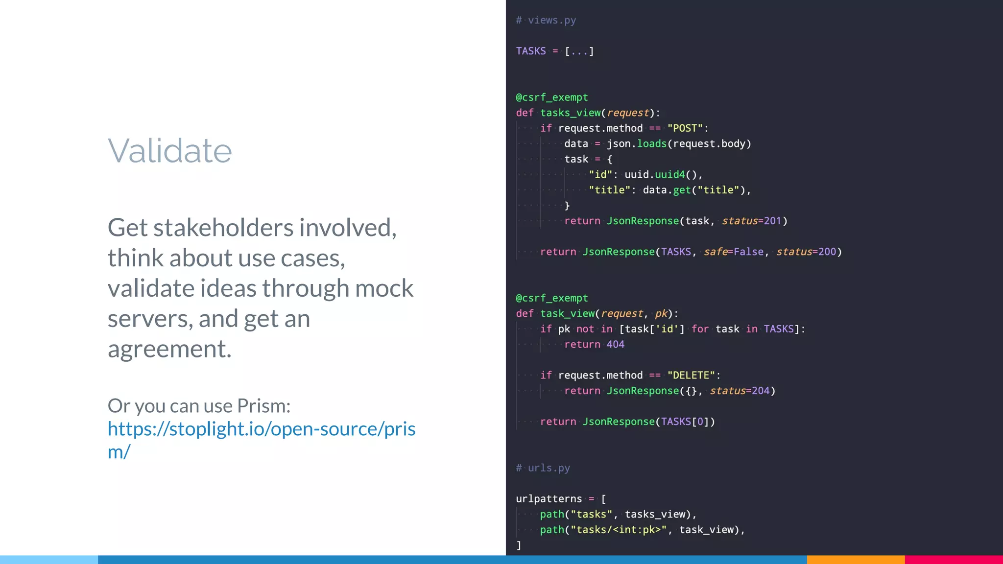 Validate
Get stakeholders involved,
think about use cases,
validate ideas through mock
servers, and get an
agreement.
Or you can use Prism:
https://stoplight.io/open-source/pris
m/
21
 