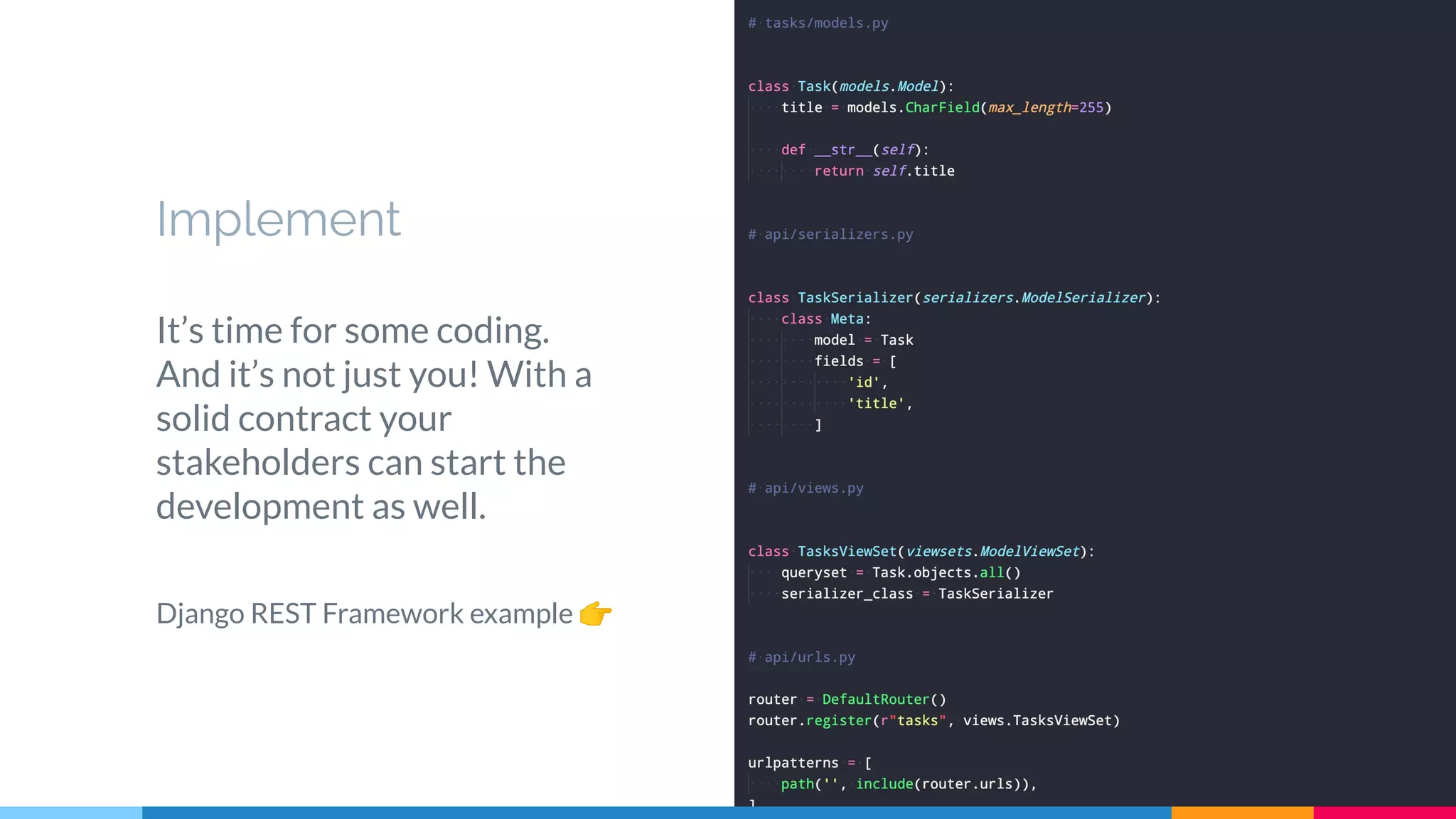 Implement
It’s time for some coding.
And it’s not just you! With a
solid contract your
stakeholders can start the
development as well.
Django REST Framework example 👉
23
 