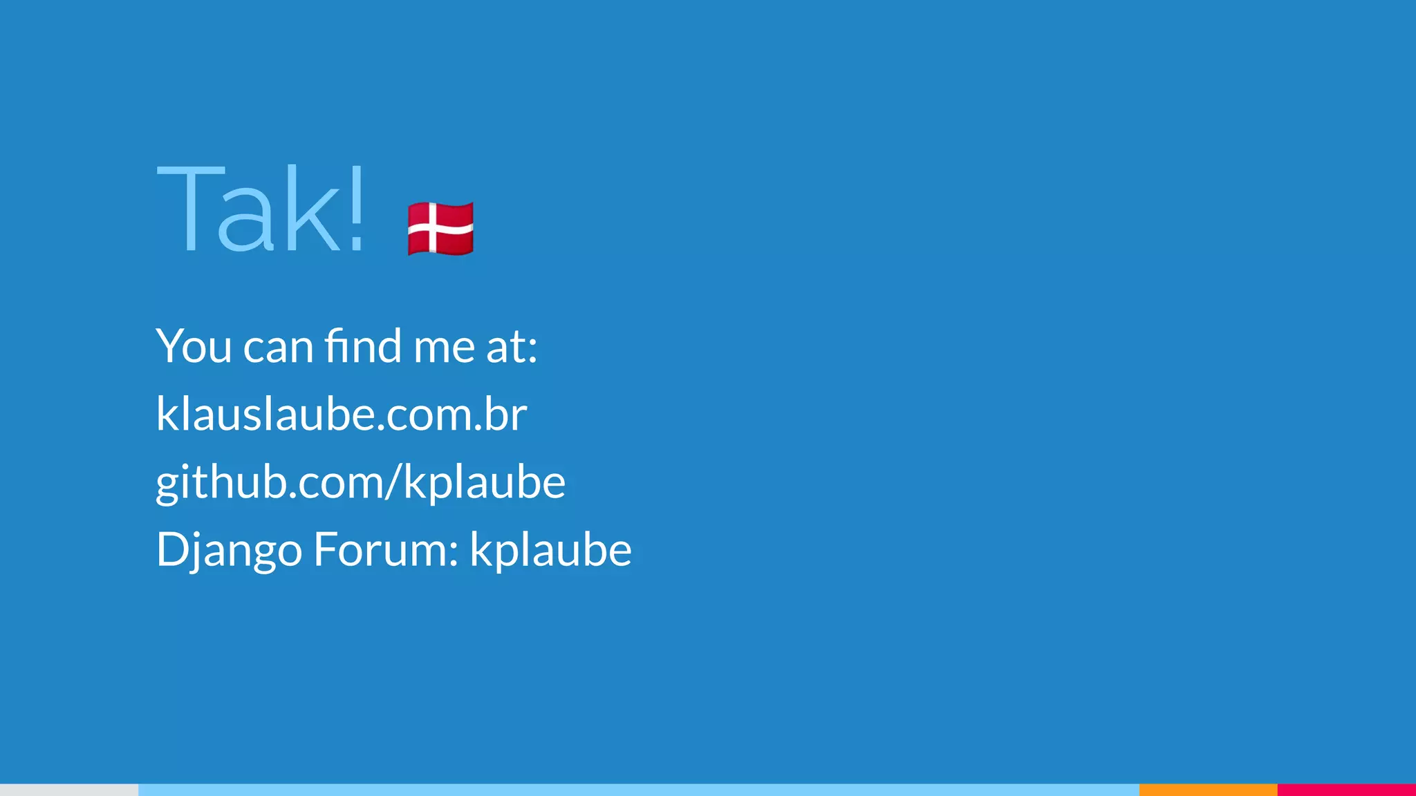 Tak! 🇩🇰
You can ﬁnd me at:
klauslaube.com.br
github.com/kplaube
Django Forum: kplaube
 