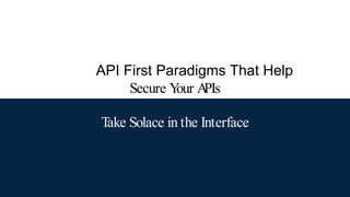 API First Paradigms That Help
Secure Y
our A
PIs
Take Solace in the Interface
 