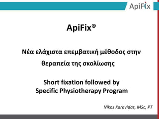 Short fixation followed by
Specific Physiotherapy Program
ApiFix®
Νέα ελάχιστα επεμβατική μέθοδος στην
θεραπεία της σκολίωσης
Nikos Karavidas, MSc, PT
 