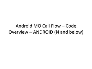Android MO Call Flow – Code
Overview – ANDROID (N and below)
 