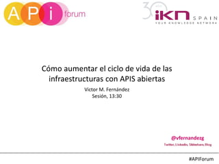 #APIForum
Cómo aumentar el ciclo de vida de las
infraestructuras con APIS abiertas
@vfernandezg
Victor M. Fernández
Sesión, 13:30
 