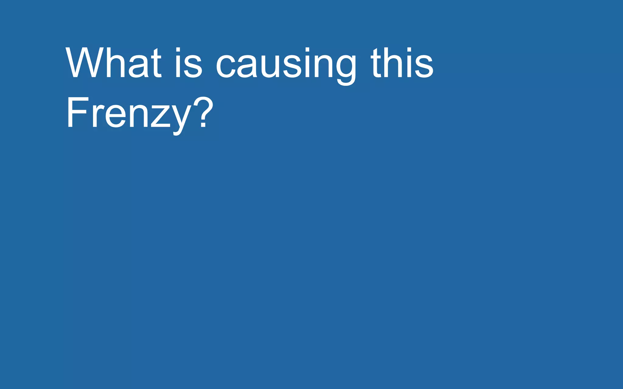 What is causing this 
Frenzy? 
 
