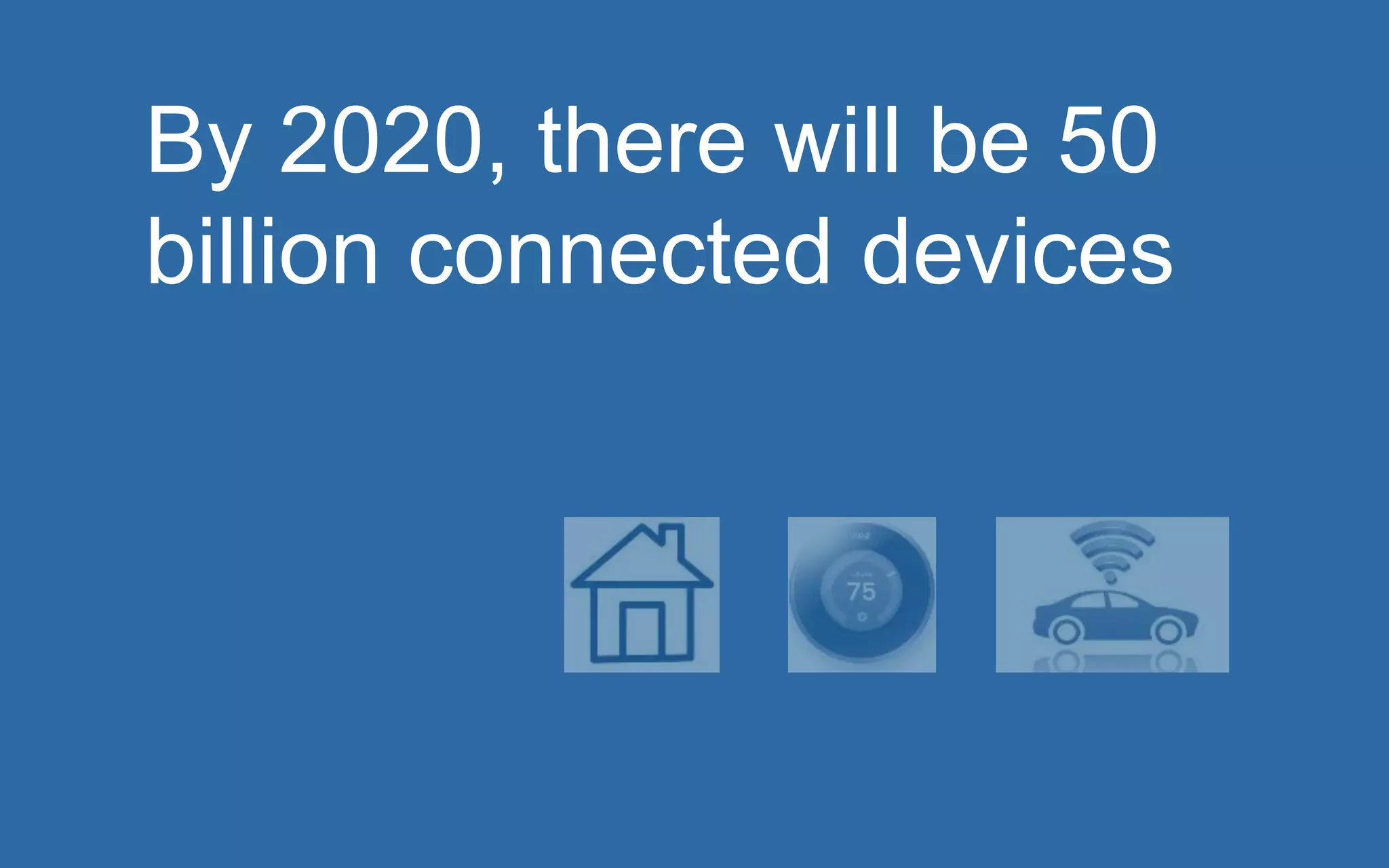 By 2020, there will be 50 
billion connected devices 
 