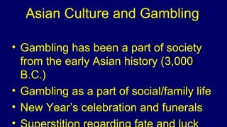 Asian Culture and Gambling
• Gambling has been a part of society
from the early Asian history (3,000
B.C.)
• Gambling as a part of social/family life
• New Year’s celebration and funerals
•
 