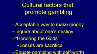 Cultural factors that
promote gambling
– Emphasis on numbers that have
power over life events
– Heavy peer involvement
– G...