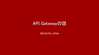 API Gatewayの話
@charlier_shoe
 