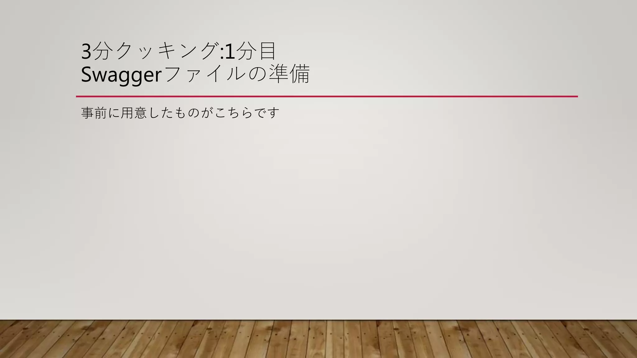 3分クッキング:1分目
Swaggerファイルの準備
事前に用意したものがこちらです
 
