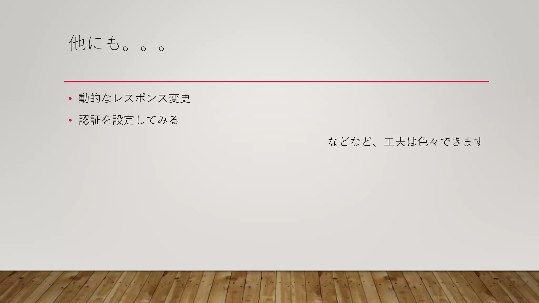 他にも。。。
• 動的なレスポンス変更
• 認証を設定してみる
などなど、工夫は色々できます
 