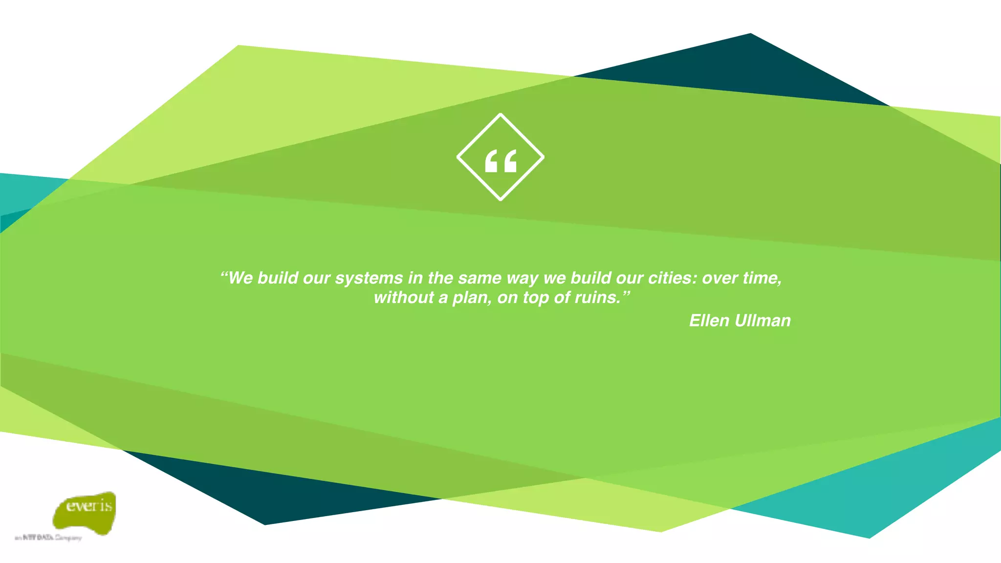 “
“We build our systems in the same way we build our cities: over time,
without a plan, on top of ruins.”
Ellen Ullman
 