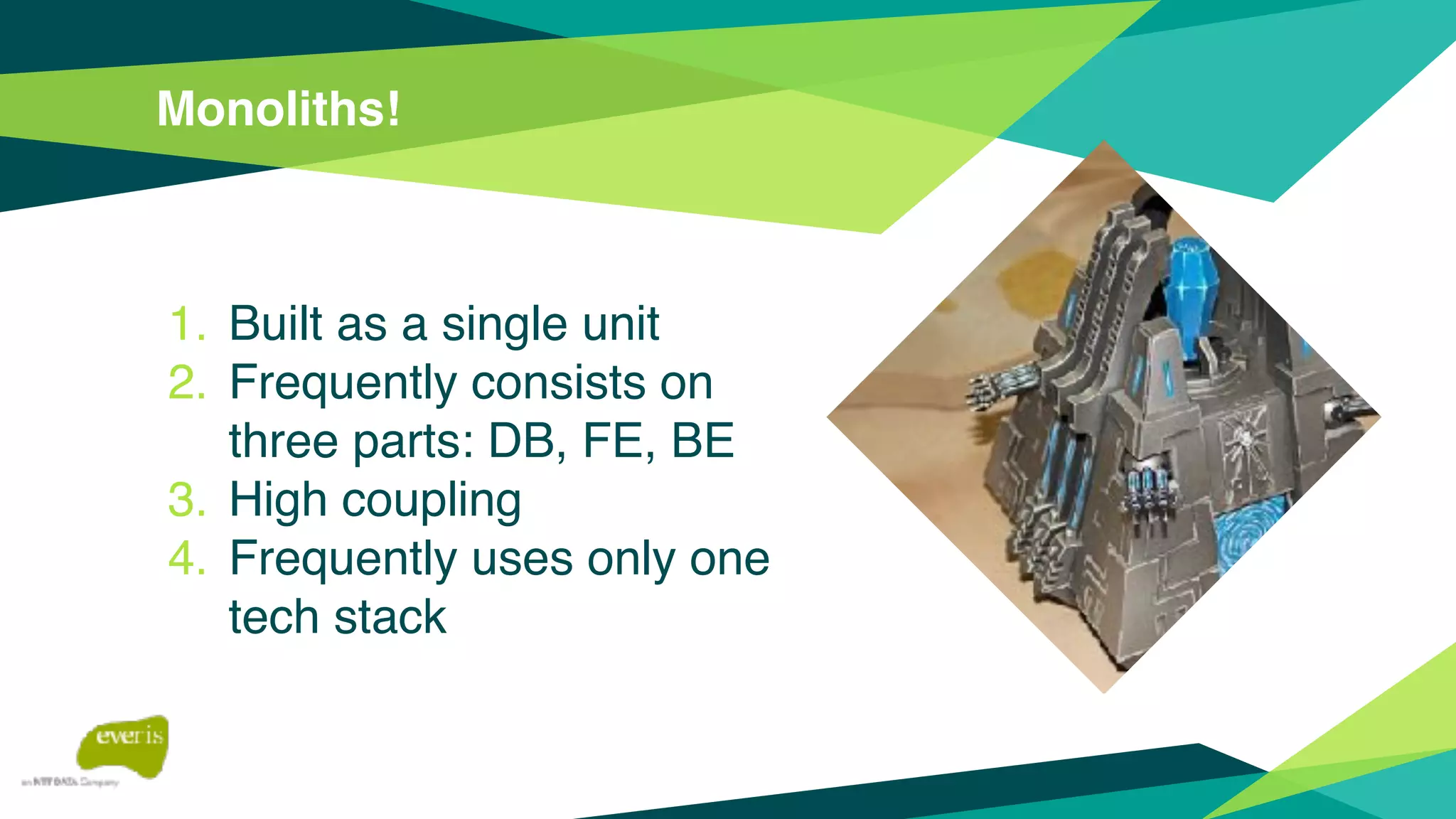 Monoliths!
1. Built as a single unit
2. Frequently consists on
three parts: DB, FE, BE
3. High coupling
4. Frequently uses only one
tech stack
 