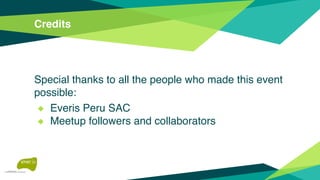 Credits
Special thanks to all the people who made this event
possible:
◆ Everis Peru SAC
◆ Meetup followers and collaborators
 