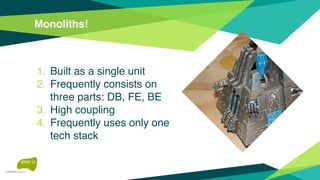 Monoliths!
1. Built as a single unit
2. Frequently consists on
three parts: DB, FE, BE
3. High coupling
4. Frequently uses only one
tech stack
 