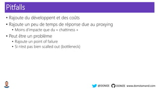 www.domstamand.com@DOMZE DOMZE
Pitfalls
• Rajoute du développent et des coûts
• Rajoute un peu de temps de réponse due au proxying
• Moins d’impacte que du « chattiness »
• Peut être un problème
• Rajoute un point of failure
• Si n’est pas bien scalled out (bottleneck)
 