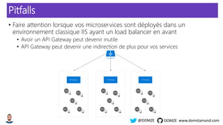 www.domstamand.com@DOMZE DOMZE
Pitfalls
• Faire attention lorsque vos microservices sont déployés dans un
environnement classique IIS ayant un load balancer en avant
• Avoir un API Gateway peut devenir inutile
• API Gateway peut devenir une indirection de plus pour vos services
Load balancer
API Gateway API Gateway API Gateway
 