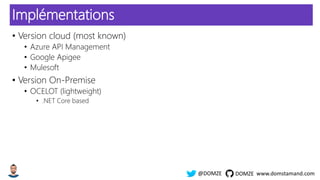 www.domstamand.com@DOMZE DOMZE
Implémentations
• Version cloud (most known)
• Azure API Management
• Google Apigee
• Mulesoft
• Version On-Premise
• OCELOT (lightweight)
• .NET Core based
 