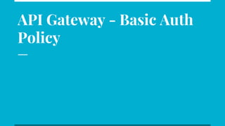 API Gateway - Basic Auth
Policy
 