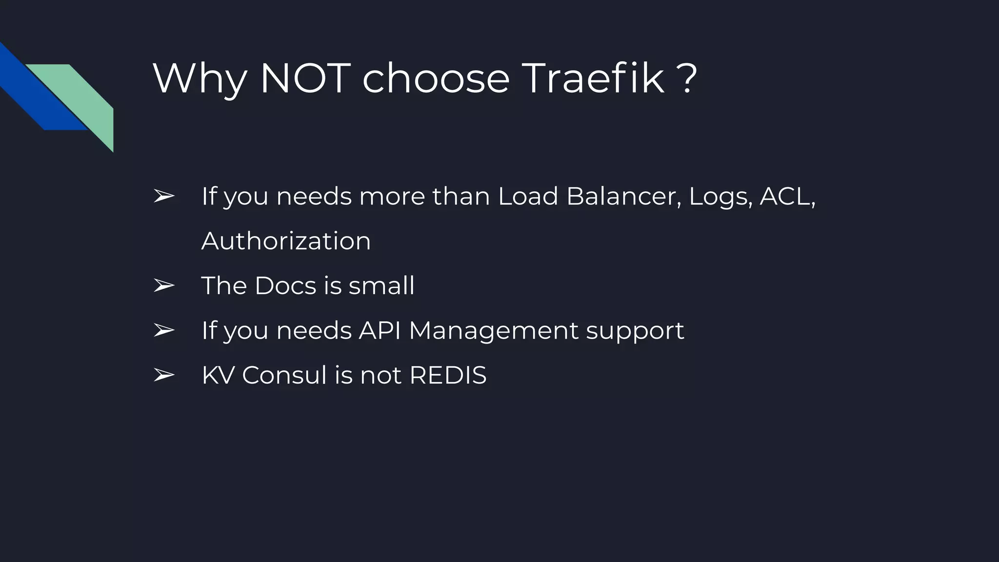 Why NOT choose Traeﬁk ?
➢ If you needs more than Load Balancer, Logs, ACL,
Authorization
➢ The Docs is small
➢ If you needs API Management support
➢ KV Consul is not REDIS
 