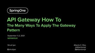 API Gateway How To
The Many Ways To Apply The Gateway
Pattern
September 1–2, 2021
springone.io
1
Shruti Iyer
shrutiyer
Alberto C. Ríos
@Albertoimpl
Albertoimpl
 