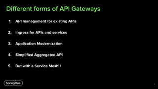 Diﬀerent forms of API Gateways
6
1. API management for existing APIs
2. Ingress for APIs and services
3. Application Modernization
4. Simpliﬁed Aggregated API
5. But with a Service Mesh!?
 