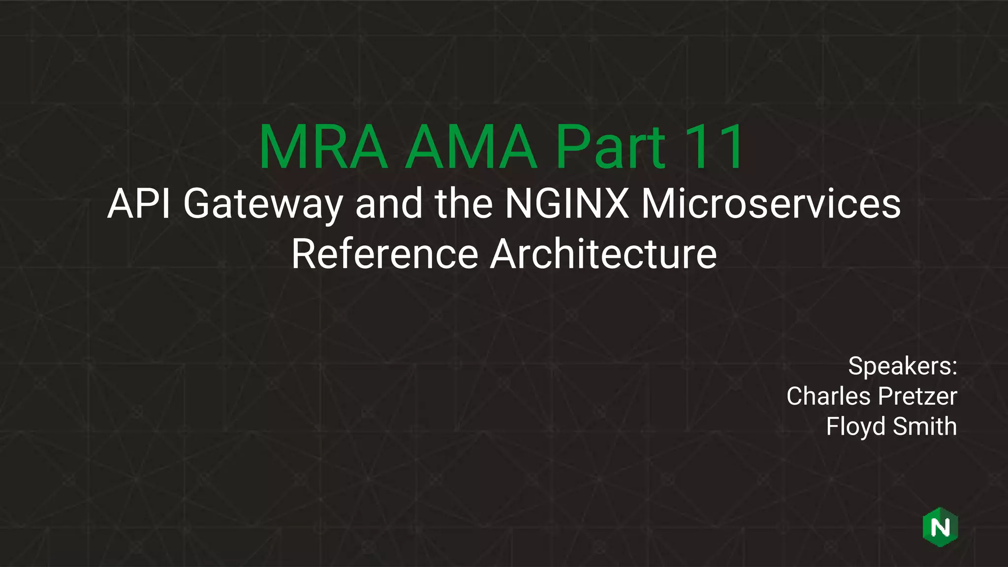 MRA AMA Part 11
API Gateway and the NGINX Microservices
Reference Architecture
Speakers:
Charles Pretzer
Floyd Smith
 