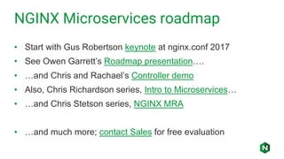 NGINX Microservices roadmap
• Start with Gus Robertson keynote at nginx.conf 2017
• See Owen Garrett’s Roadmap presentation….
• …and Chris and Rachael’s Controller demo
• Also, Chris Richardson series, Intro to Microservices…
• …and Chris Stetson series, NGINX MRA
• …and much more; contact Sales for free evaluation
 