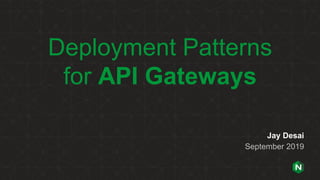 Deployment Patterns
for API Gateways
Jay Desai
September 2019
 