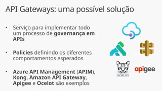 API Gateways: uma possível solução
• Serviço para implementar todo
um processo de governança em
APIs
• Policies definindo os diferentes
comportamentos esperados
• Azure API Management (APIM),
Kong, Amazon API Gateway,
Apigee e Ocelot são exemplos
 