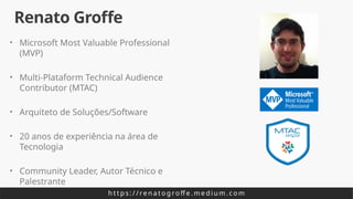 • Microsoft Most Valuable Professional
(MVP)
• Multi-Plataform Technical Audience
Contributor (MTAC)
• Arquiteto de Soluções/Software
• 20 anos de experiência na área de
Tecnologia
• Community Leader, Autor Técnico e
Palestrante
Renato Groffe
h t t p s : / / re n a t o g ro ff e . m e d i u m . c o m
 
