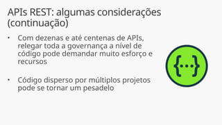 APIs REST: algumas considerações
(continuação)
• Com dezenas e até centenas de APIs,
relegar toda a governança a nível de
código pode demandar muito esforço e
recursos
• Código disperso por múltiplos projetos
pode se tornar um pesadelo
 