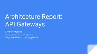 Architecture Report:
API Gateways
Gleicon Moraes
https://github.com/gleicon
https://medium.com/@gleicon
 