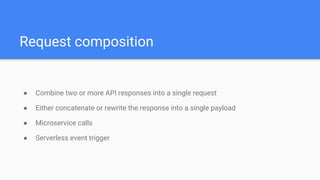 Request composition
● Combine two or more API responses into a single request
● Either concatenate or rewrite the response into a single payload
● Microservice calls
● Serverless event trigger
 