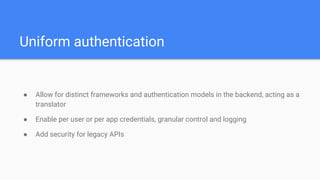 Uniform authentication
● Allow for distinct frameworks and authentication models in the backend, acting as a
translator
● Enable per user or per app credentials, granular control and logging
● Add security for legacy APIs
 