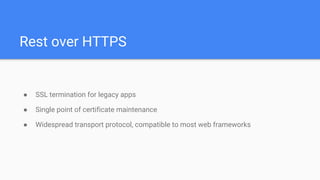 Rest over HTTPS
● SSL termination for legacy apps
● Single point of certificate maintenance
● Widespread transport protocol, compatible to most web frameworks
 