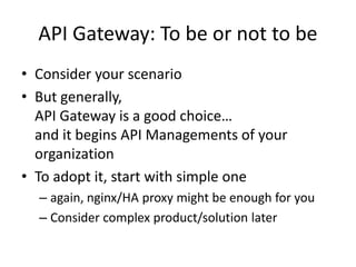 Additional
Hardware/Network/Management cost
• Another tradeoff : What’s more important?
• Depends on how you implement it and what
you want to do
• Cost could be issue
– If you consider adopting commercial products
– If you consider doing a lot of manipulation in API
Gateway
 