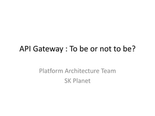 API Gateway : To be or not to be?
Platform Architecture Team
SK Planet
 