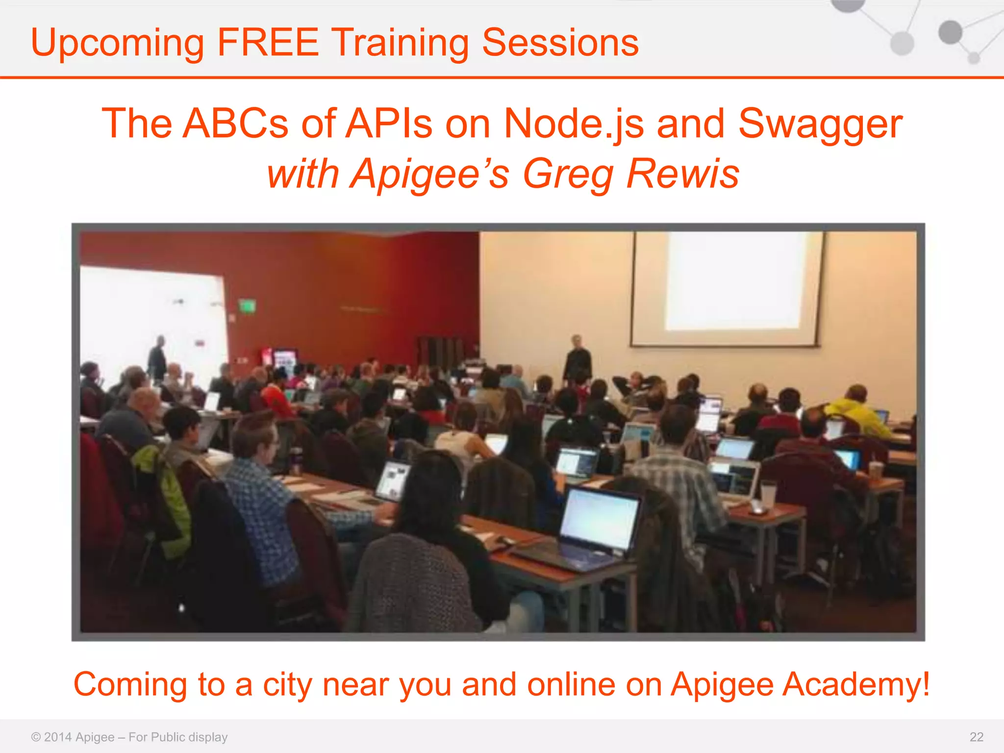 Upcoming FREE Training Sessions 
© 2014 Apigee – For Public display 
22 
The ABCs of APIs on Node.js and Swagger 
with Apigee’s Greg Rewis 
Coming to a city near you and online on Apigee Academy! 
 