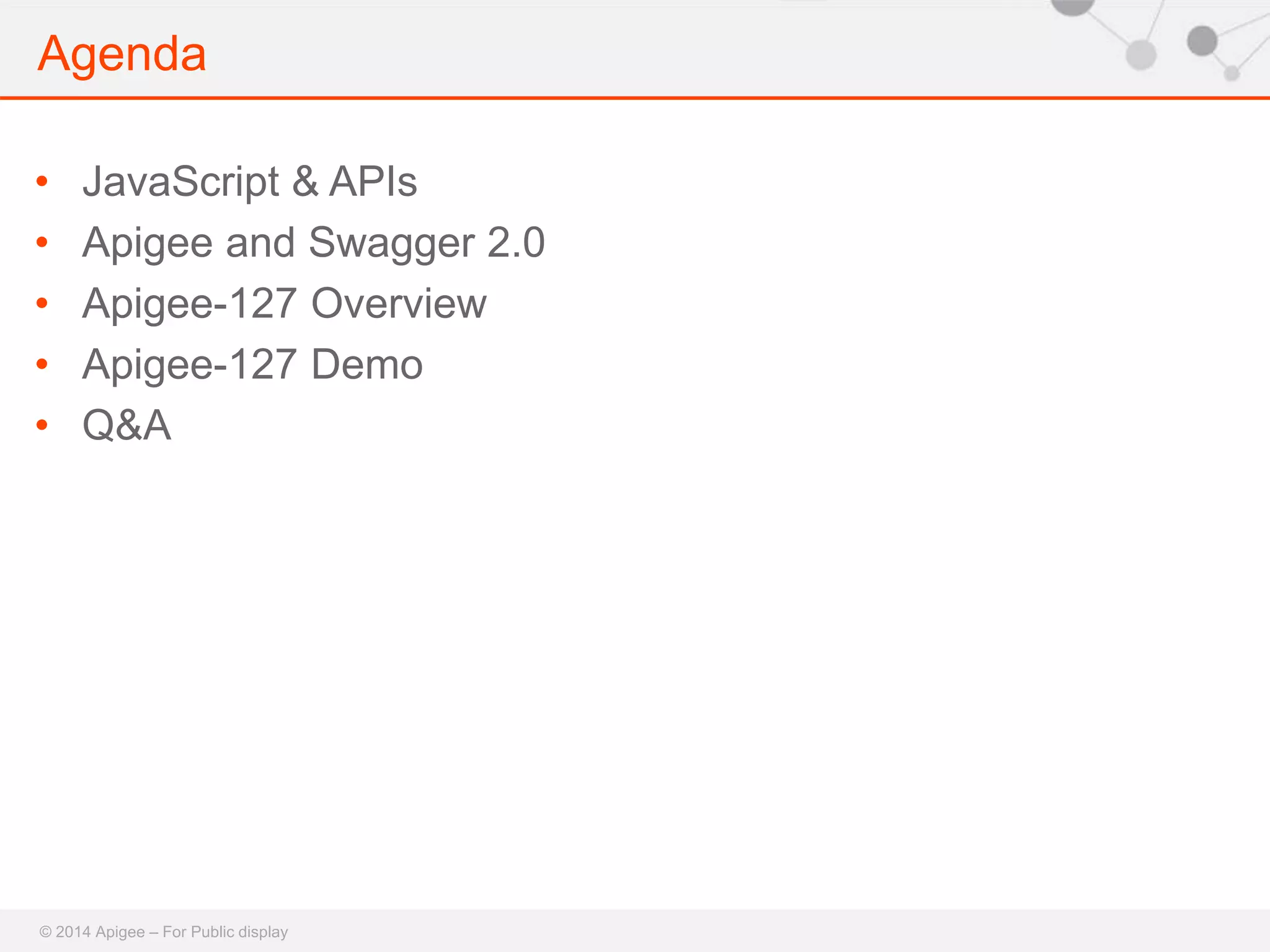 Agenda 
• JavaScript & APIs 
• Apigee and Swagger 2.0 
• Apigee-127 Overview 
• Apigee-127 Demo 
• Q&A 
© 2014 Apigee – For Public display 
 