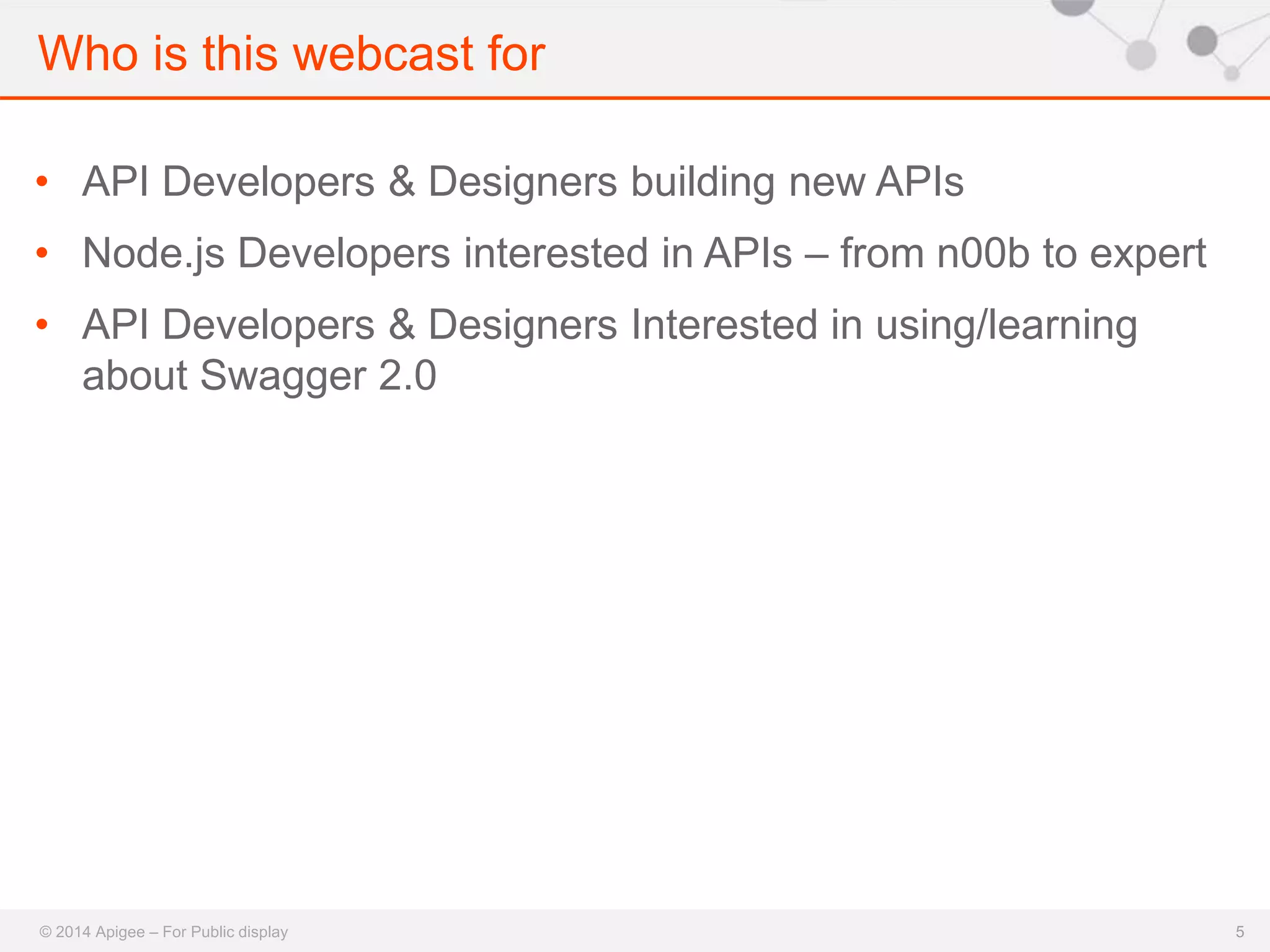 Who is this webcast for 
© 2014 Apigee – For Public display 
5 
• API Developers & Designers building new APIs 
• Node.js Developers interested in APIs – from n00b to expert 
• API Developers & Designers Interested in using/learning 
about Swagger 2.0 
 