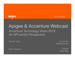 APIs. Simpliﬁed.




Apigee & Accenture Webcast
    Accenture Technology Vision 2013:
    An API-centric Perspective

Teresa Tung                               Accenture
                                        @accenture 
"                                                 "
Brian Pagano                                 Apigee
"                                          @apigee"
 